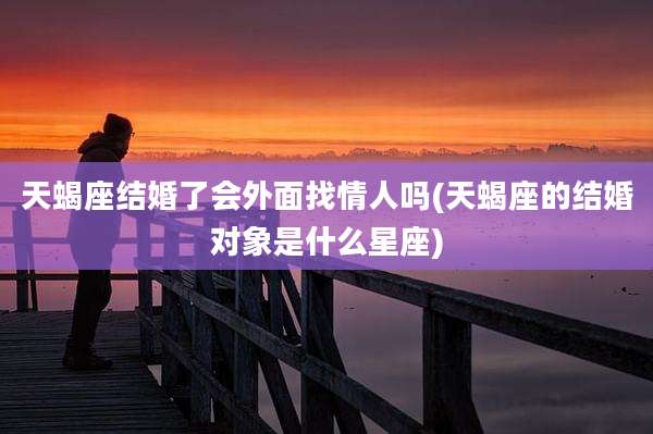 天蝎座结婚了会外面找情人吗(天蝎座的结婚对象是什么星座)