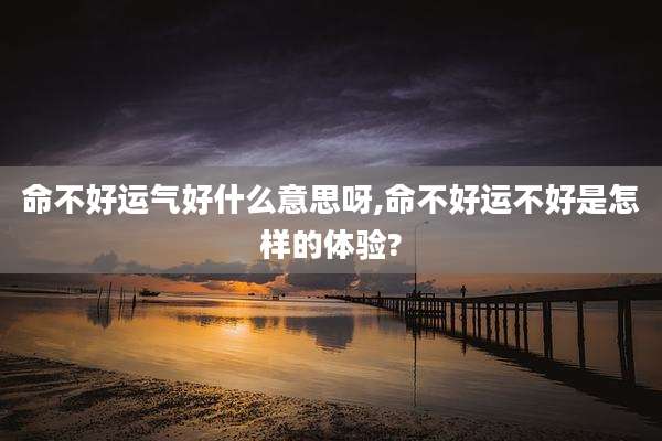 命不好运气好什么意思呀,命不好运不好是怎样的体验?