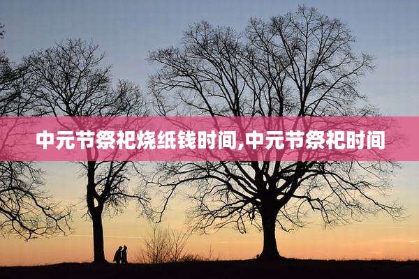 中元节祭祀烧纸钱时间,中元节祭祀时间