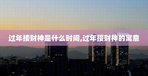 过年接财神是什么时间,过年接财神的寓意