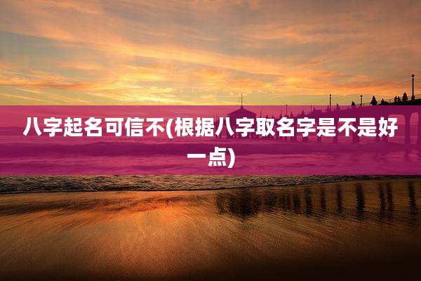 八字起名可信不(根据八字取名字是不是好一点)