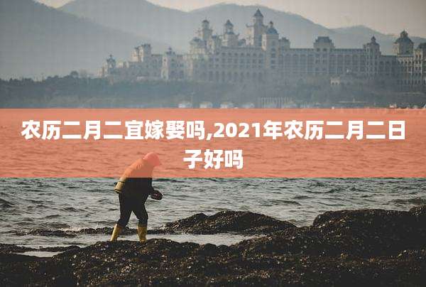 农历二月二宜嫁娶吗,2021年农历二月二日子好吗