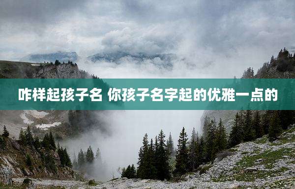 咋样起孩子名 你孩子名字起的优雅一点的
