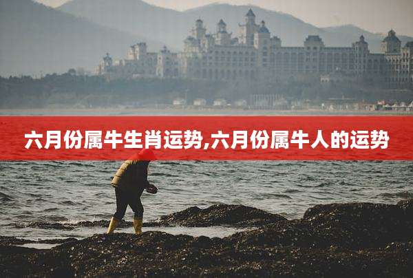 六月份属牛生肖运势,六月份属牛人的运势