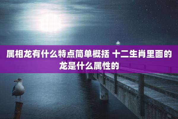 属相龙有什么特点简单概括 十二生肖里面的龙是什么属性的