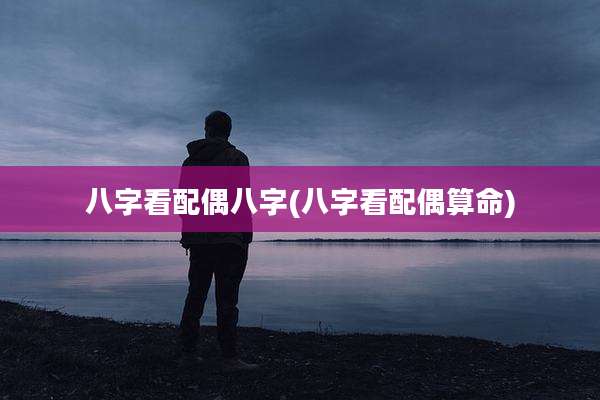 八字看配偶八字(八字看配偶算命)