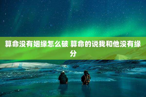 算命没有姻缘怎么破 算命的说我和他没有缘分