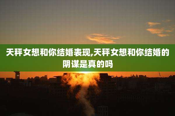 天秤女想和你结婚表现,天秤女想和你结婚的阴谋是真的吗