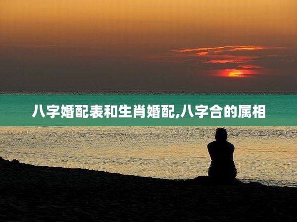 八字婚配表和生肖婚配,八字合的属相