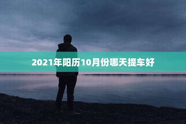 2021年阳历10月份哪天提车好