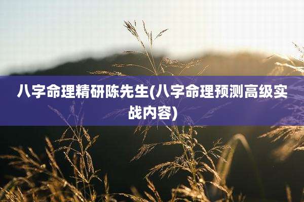 八字命理精研陈先生(八字命理预测高级实战内容)