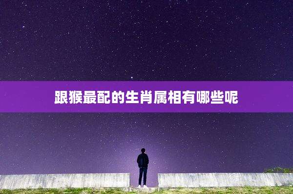 跟猴最配的生肖属相有哪些呢