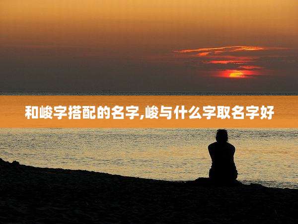 和峻字搭配的名字,峻与什么字取名字好