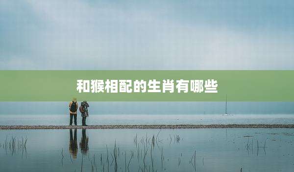 和猴相配的生肖有哪些