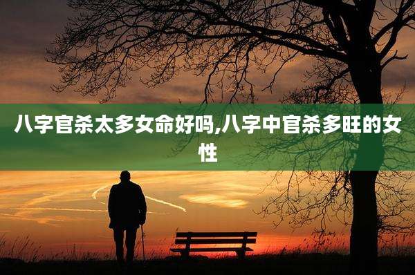 八字官杀太多女命好吗,八字中官杀多旺的女性