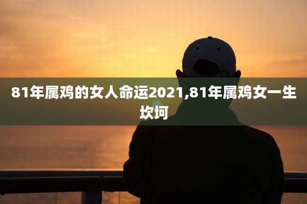 81年属鸡的女人命运2021,81年属鸡女一生坎坷