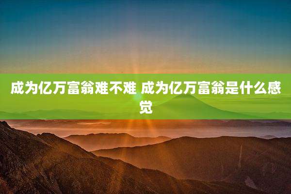 成为亿万富翁难不难 成为亿万富翁是什么感觉