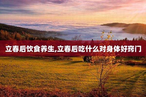 立春后饮食养生,立春后吃什么对身体好窍门