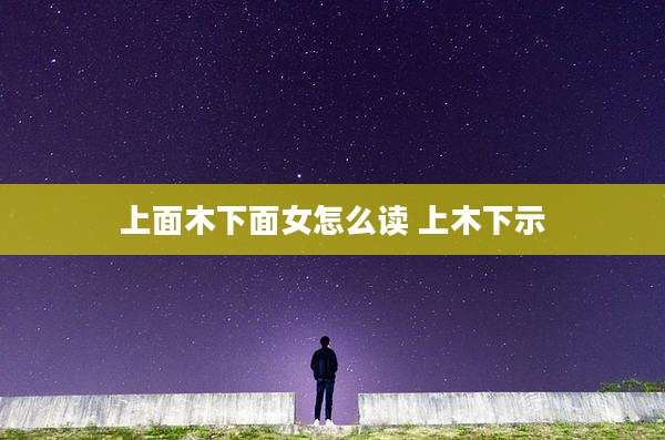 上面木下面女怎么读 上木下示