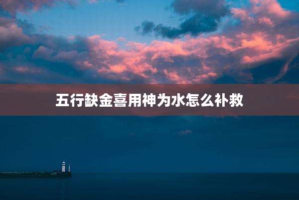 五行缺金喜用神为水怎么补救