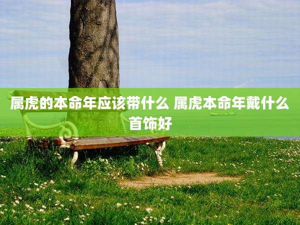 属虎的本命年应该带什么 属虎本命年戴什么首饰好