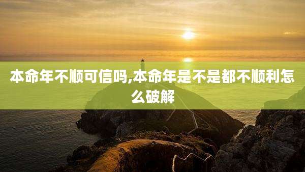 本命年不顺可信吗,本命年是不是都不顺利怎么破解