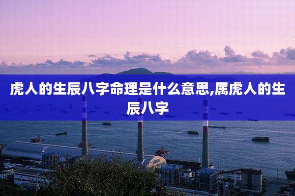 虎人的生辰八字命理是什么意思,属虎人的生辰八字