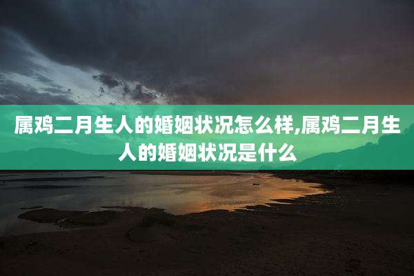 属鸡二月生人的婚姻状况怎么样,属鸡二月生人的婚姻状况是什么