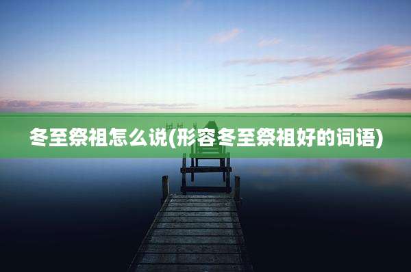冬至祭祖怎么说(形容冬至祭祖好的词语)