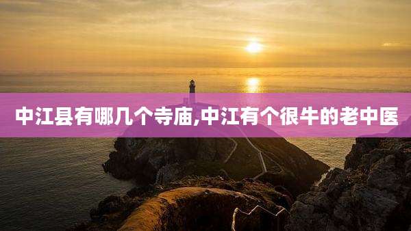 中江县有哪几个寺庙,中江有个很牛的老中医