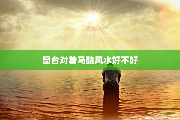 窗台对着马路风水好不好