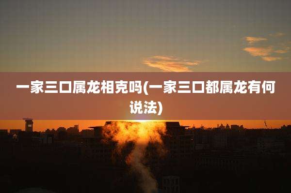 一家三口属龙相克吗(一家三口都属龙有何说法)
