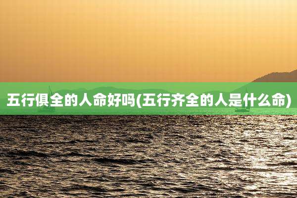 五行俱全的人命好吗(五行齐全的人是什么命)