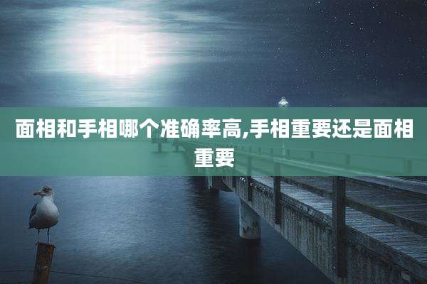 面相和手相哪个准确率高,手相重要还是面相重要