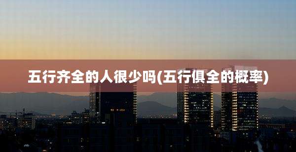 五行齐全的人很少吗(五行俱全的概率)