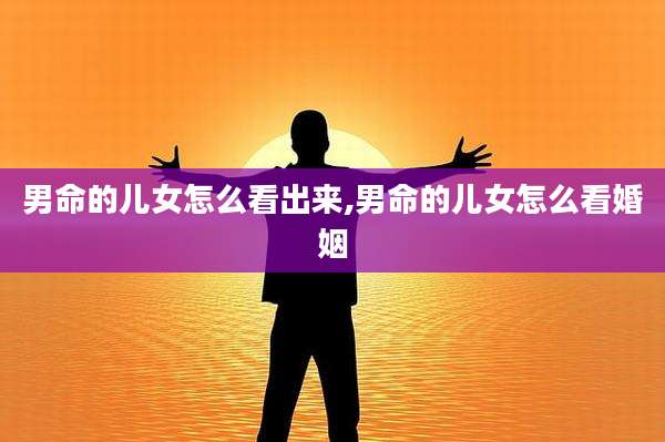 男命的儿女怎么看出来,男命的儿女怎么看婚姻
