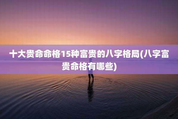 十大贵命命格15种富贵的八字格局(八字富贵命格有哪些)