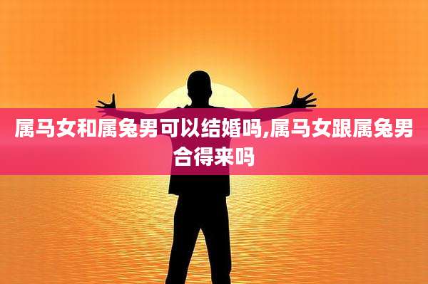 属马女和属兔男可以结婚吗,属马女跟属兔男合得来吗