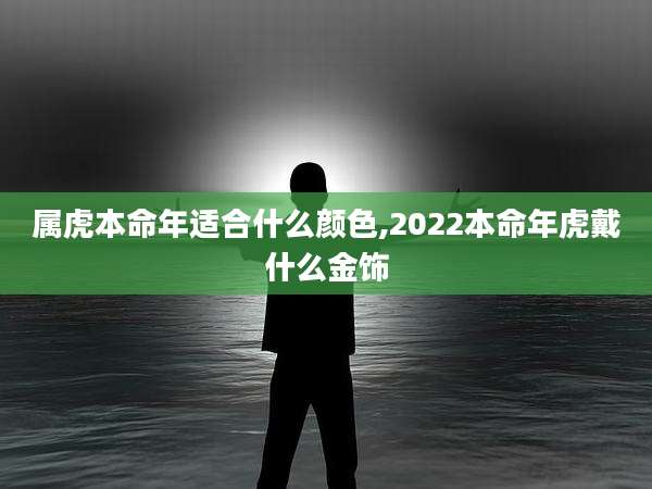 属虎本命年适合什么颜色,2022本命年虎戴什么金饰