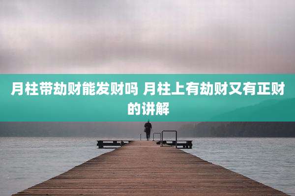 月柱带劫财能发财吗 月柱上有劫财又有正财的讲解