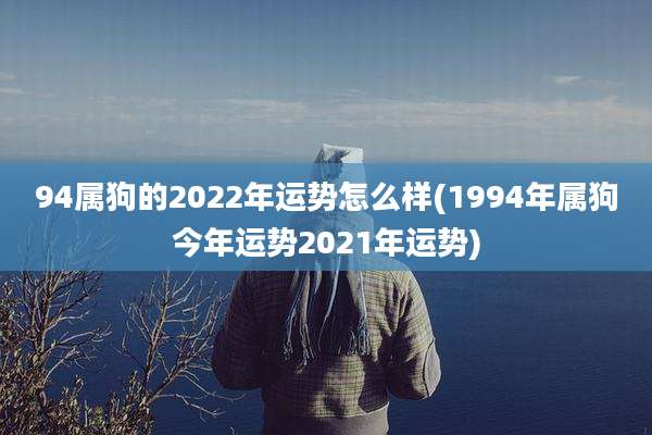 94属狗的2022年运势怎么样(1994年属狗今年运势2021年运势)