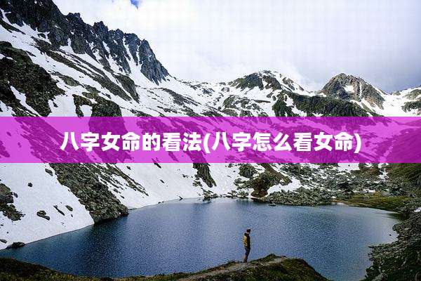 八字女命的看法(八字怎么看女命)