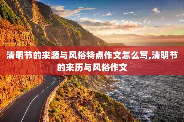清明节的来源与风俗特点作文怎么写,清明节的来历与风俗作文