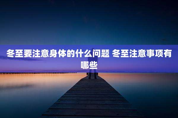 冬至要注意身体的什么问题 冬至注意事项有哪些