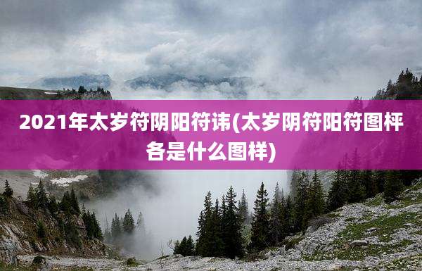 2021年太岁符阴阳符讳(太岁阴符阳符图枰各是什么图样)