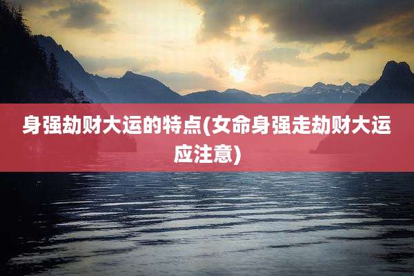 身强劫财大运的特点(女命身强走劫财大运应注意)