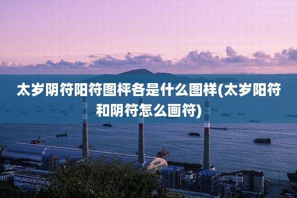 太岁阴符阳符图枰各是什么图样(太岁阳符和阴符怎么画符)
