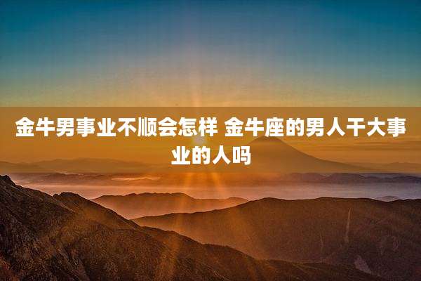 金牛男事业不顺会怎样 金牛座的男人干大事业的人吗
