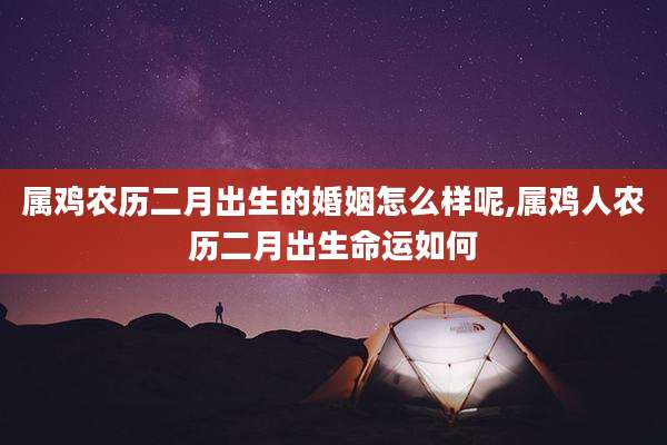 属鸡农历二月出生的婚姻怎么样呢,属鸡人农历二月出生命运如何