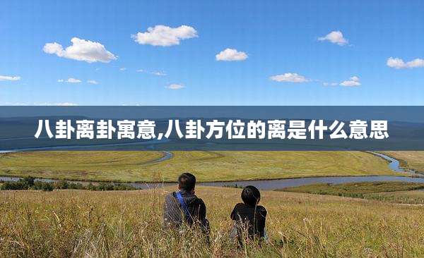 八卦离卦寓意,八卦方位的离是什么意思